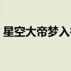 星空大帝梦入神机下载（星空大帝梦入神机）