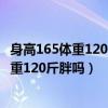 身高165体重120斤胖吗适合跳什么名族舞剧目（身高165体重120斤胖吗）