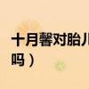十月馨对胎儿大脑好吗（十月馨对胎儿有好处吗）