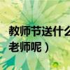 教师节送什么给老师好一点（教师节送什么给老师呢）