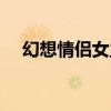 幻想情侣女主角性格(幻想情侣女主角) 幻想情侣女主角性格(幻想情侣女主角)