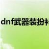 dnf武器装扮补丁修改教程(dnf武器修改器) dnf武器装扮补丁修改教程(dnf武器修改器)