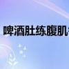啤酒肚练腹肌需要多久(啤酒肚怎么练腹肌) 啤酒肚练腹肌需要多久(啤酒肚怎么练腹肌)