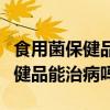 食用菌保健品能治病吗多少钱一瓶（食用菌保健品能治病吗）