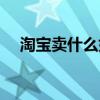 淘宝卖什么好赚钱（淘宝卖什么最赚钱）