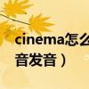 cinema怎么读音发音 音标（cinema怎么读音发音）