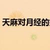 天麻对月经的好处（天麻女人吃的好处月经）