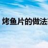 烤鱼片的做法家庭做法（烤鱼片的做法大全）
