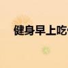 健身早上吃什么麦片（健身早上吃什么）