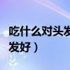 吃什么对头发好让头发长得浓密（吃什么对头发好）