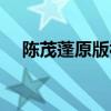 陈茂蓬原版视频大全（陈茂蓬原版视频）