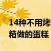 14种不用烤箱做的蛋糕怎么做（14种不用烤箱做的蛋糕）