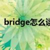 bridge怎么读音是什么（bridge怎么读音）
