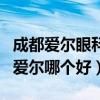 成都爱尔眼科医院与华西眼科哪（华西眼科和爱尔哪个好）