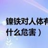 镍铁对人体有什么危害和好处（镍铁对人体有什么危害）