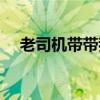老司机带带我原版视频(老司机带带我) 老司机带带我原版视频(老司机带带我)