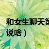和女生聊天第一句该说啥（跟女生聊天第一句说啥）