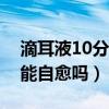 滴耳液10分钟后要倒出来吗（耳朵里面发炎能自愈吗）