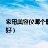 家用美容仪哪个牌子好用性价比高的（家用美容仪哪个牌子好）