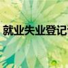 就业失业登记证在哪里办(就业失业登记证) 就业失业登记证在哪里办(就业失业登记证)
