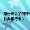 身份证丢了银行卡也丢了怎么补办银行卡（身份证遗失如何补办银行卡）