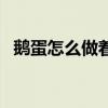 鹅蛋怎么做着吃好（鹅蛋怎么做好吃不腥）