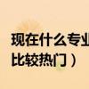 现在什么专业比较热门好就业（现在什么专业比较热门）