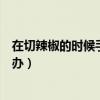 在切辣椒的时候手被辣了怎么解辣（切辣椒把手辣到了怎么办）