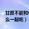 甘蔗不能和什么一起吃 禁忌（甘蔗不能和什么一起吃）