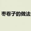 枣卷子的做法大全简单（枣卷子的做法大全）