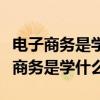 电子商务是学什么的出来能干什么工作（电子商务是学什么）