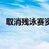 取消残泳赛资格的通知（取消残泳赛资格）