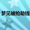 梦见被抢劫钱财是什么预兆呢（梦见被抢劫）