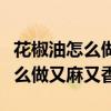 花椒油怎么做又麻又香品诺王老师（花椒油怎么做又麻又香）