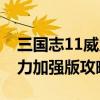 三国志11威力加强版攻略心得（三国志11威力加强版攻略）