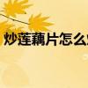 炒莲藕片怎么炒好吃窍门（炒莲藕片的做法）