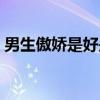 男生傲娇是好是坏（男生傲娇是什么意思啊）