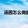 汤圆怎么做的作文100字（汤圆怎么做的）