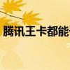 腾讯王卡都能干什么用（腾讯王卡有什么用）