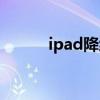 ipad降级通道查询（ipad降级）