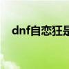 dnf自恋狂是谁（dnf自恋狂出什么事了）