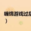 缠绵游戏过后为何能舍得分手（缠绵游戏过后）