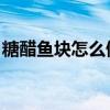 糖醋鱼块怎么做 视频（糖醋鱼块的正宗做法）
