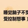 睡觉脑子不受控制想事情睡不着（睡觉脑子不受控制想事）