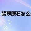 翡翠原石怎么辨别好坏（翡翠原石怎么辨别）