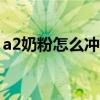 a2奶粉怎么冲泡120毫升（a2奶粉怎么冲泡）