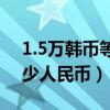 1.5万韩币等于多少人民币（1万韩币等于多少人民币）