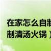 在家怎么自制清汤火锅底料窍门（在家怎么自制清汤火锅）