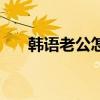 韩语老公怎么讲（韩语老公怎么发音）
