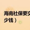 海南社保要交多少钱一个月（海南社保要交多少钱）